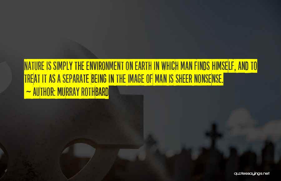 Murray Rothbard Quotes: Nature Is Simply The Environment On Earth In Which Man Finds Himself, And To Treat It As A Separate Being