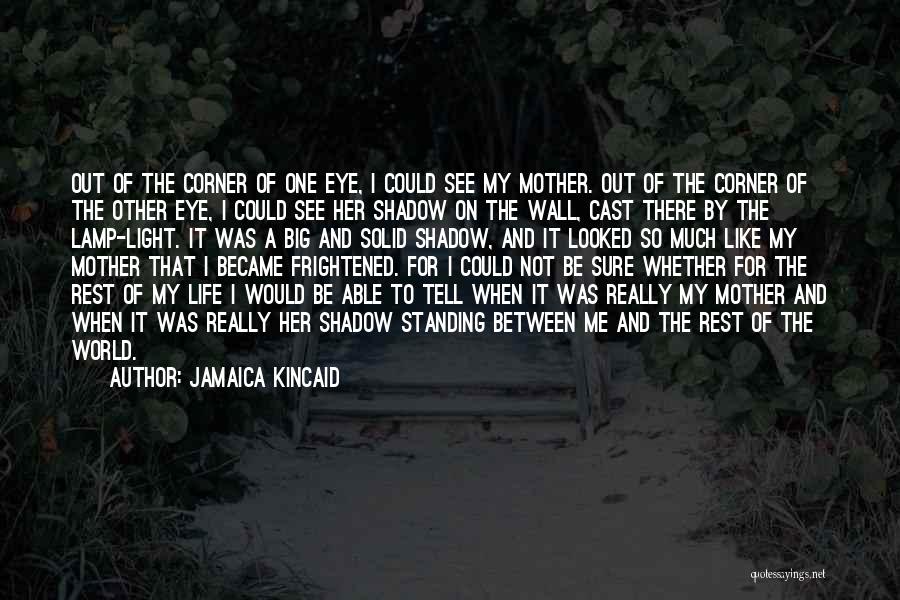 Jamaica Kincaid Quotes: Out Of The Corner Of One Eye, I Could See My Mother. Out Of The Corner Of The Other Eye,