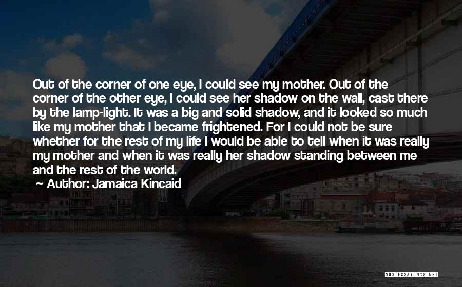 Jamaica Kincaid Quotes: Out Of The Corner Of One Eye, I Could See My Mother. Out Of The Corner Of The Other Eye,