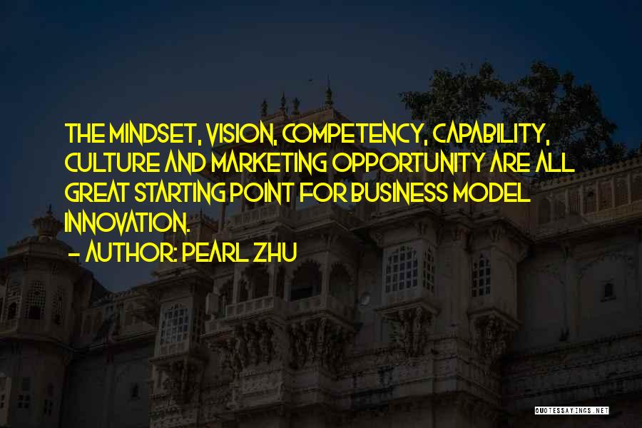 Pearl Zhu Quotes: The Mindset, Vision, Competency, Capability, Culture And Marketing Opportunity Are All Great Starting Point For Business Model Innovation.