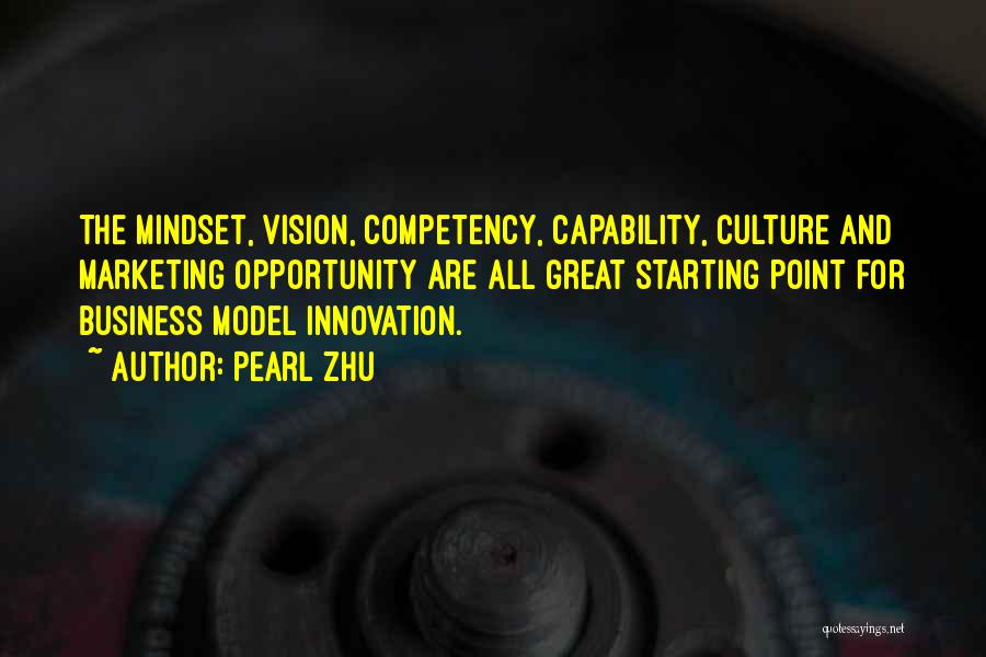 Pearl Zhu Quotes: The Mindset, Vision, Competency, Capability, Culture And Marketing Opportunity Are All Great Starting Point For Business Model Innovation.