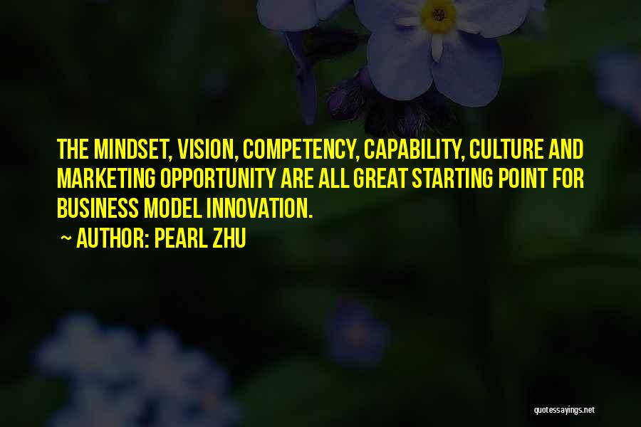 Pearl Zhu Quotes: The Mindset, Vision, Competency, Capability, Culture And Marketing Opportunity Are All Great Starting Point For Business Model Innovation.