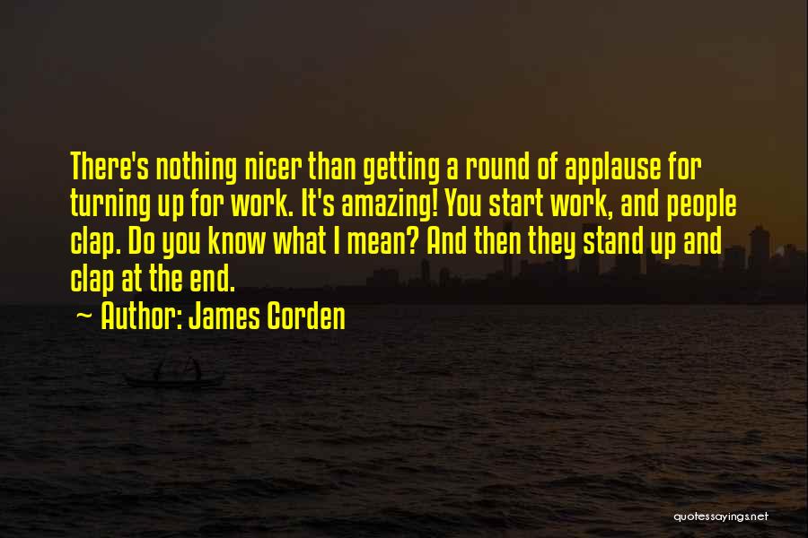 James Corden Quotes: There's Nothing Nicer Than Getting A Round Of Applause For Turning Up For Work. It's Amazing! You Start Work, And