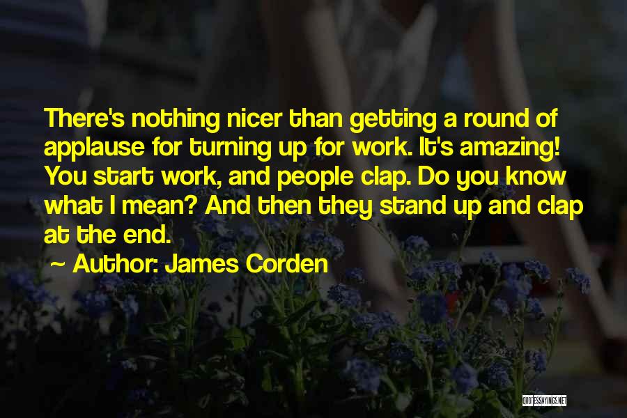 James Corden Quotes: There's Nothing Nicer Than Getting A Round Of Applause For Turning Up For Work. It's Amazing! You Start Work, And