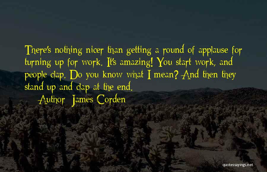 James Corden Quotes: There's Nothing Nicer Than Getting A Round Of Applause For Turning Up For Work. It's Amazing! You Start Work, And