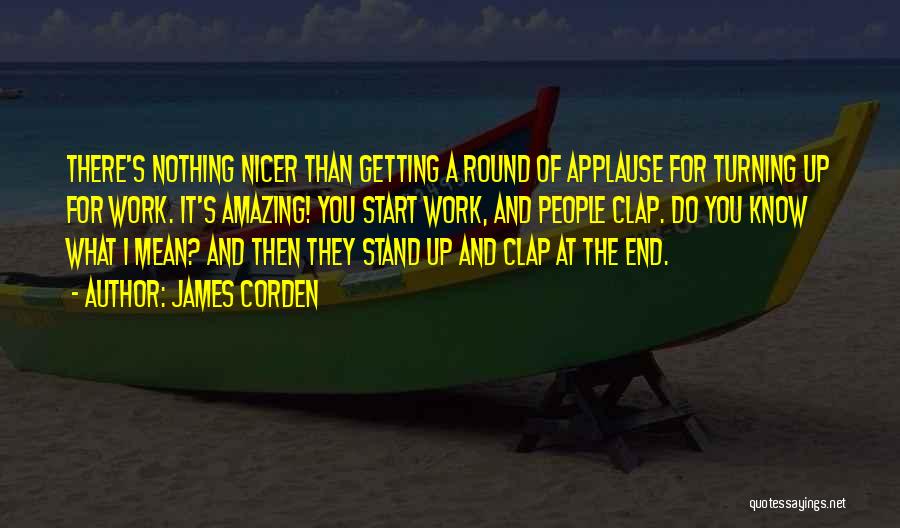 James Corden Quotes: There's Nothing Nicer Than Getting A Round Of Applause For Turning Up For Work. It's Amazing! You Start Work, And