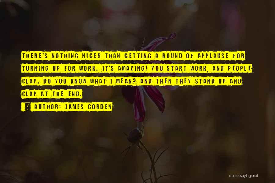 James Corden Quotes: There's Nothing Nicer Than Getting A Round Of Applause For Turning Up For Work. It's Amazing! You Start Work, And