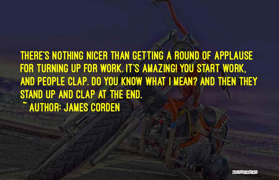 James Corden Quotes: There's Nothing Nicer Than Getting A Round Of Applause For Turning Up For Work. It's Amazing! You Start Work, And