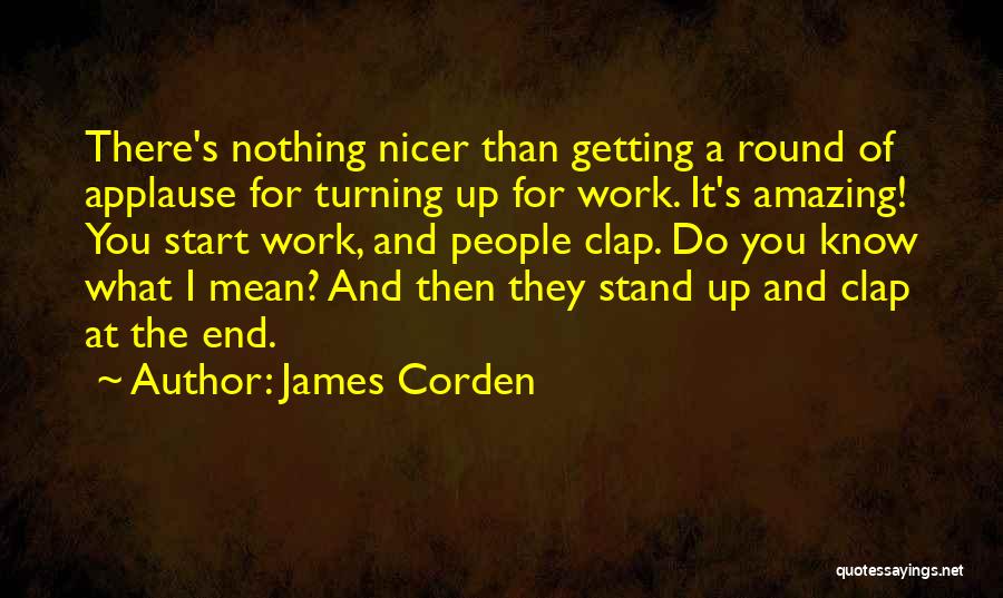 James Corden Quotes: There's Nothing Nicer Than Getting A Round Of Applause For Turning Up For Work. It's Amazing! You Start Work, And