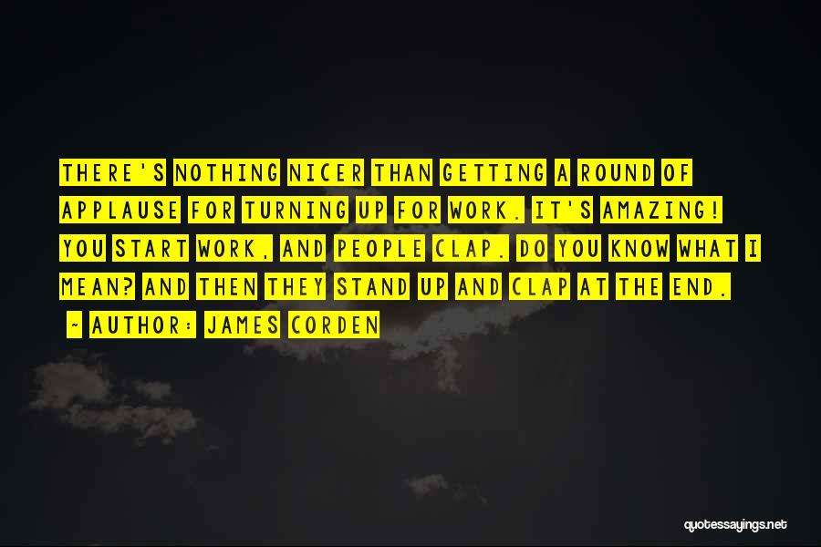 James Corden Quotes: There's Nothing Nicer Than Getting A Round Of Applause For Turning Up For Work. It's Amazing! You Start Work, And