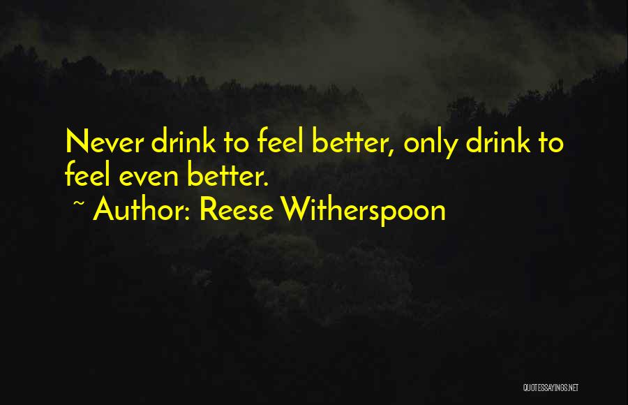 Reese Witherspoon Quotes: Never Drink To Feel Better, Only Drink To Feel Even Better.