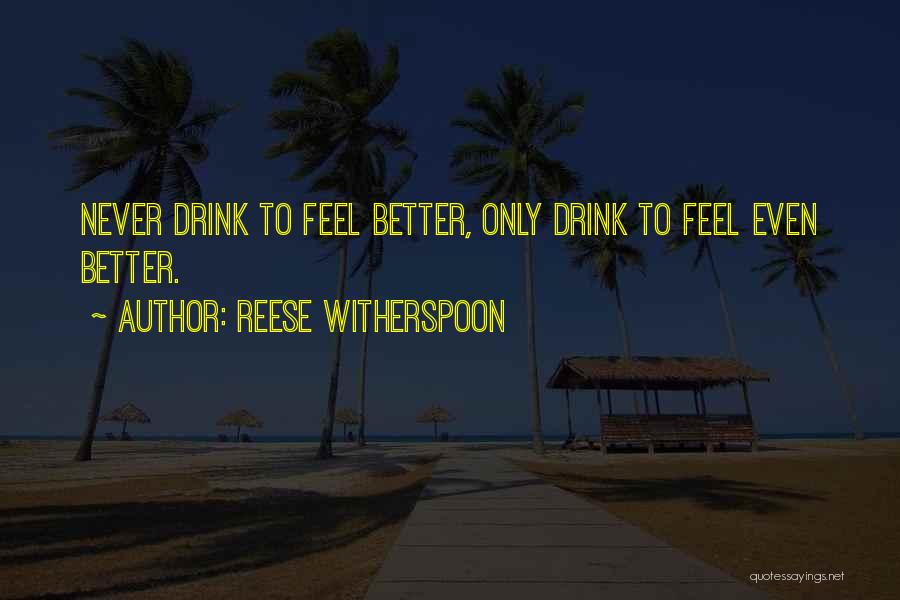 Reese Witherspoon Quotes: Never Drink To Feel Better, Only Drink To Feel Even Better.