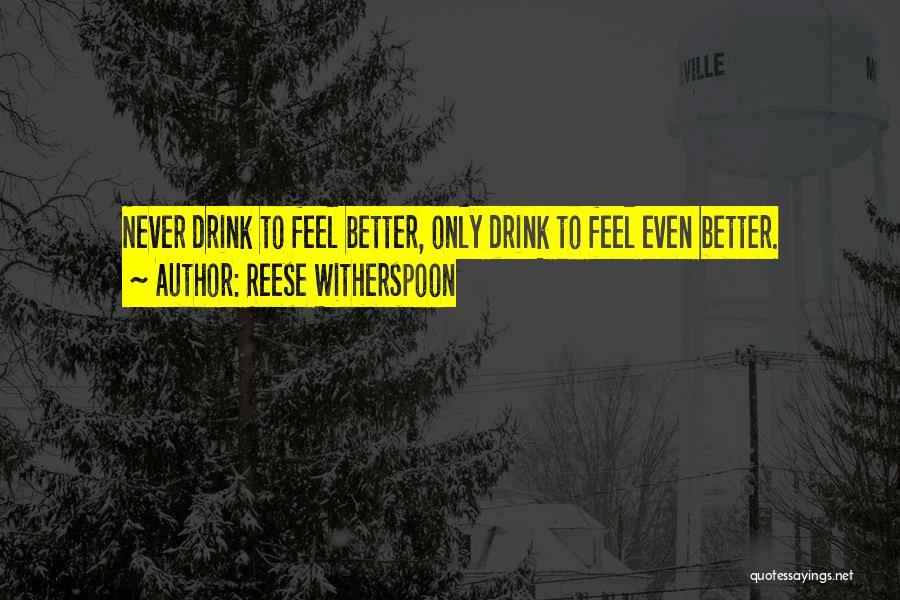 Reese Witherspoon Quotes: Never Drink To Feel Better, Only Drink To Feel Even Better.