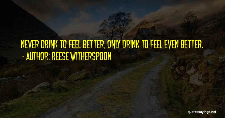 Reese Witherspoon Quotes: Never Drink To Feel Better, Only Drink To Feel Even Better.