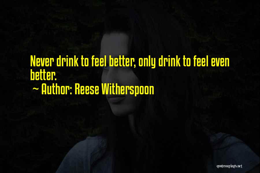 Reese Witherspoon Quotes: Never Drink To Feel Better, Only Drink To Feel Even Better.