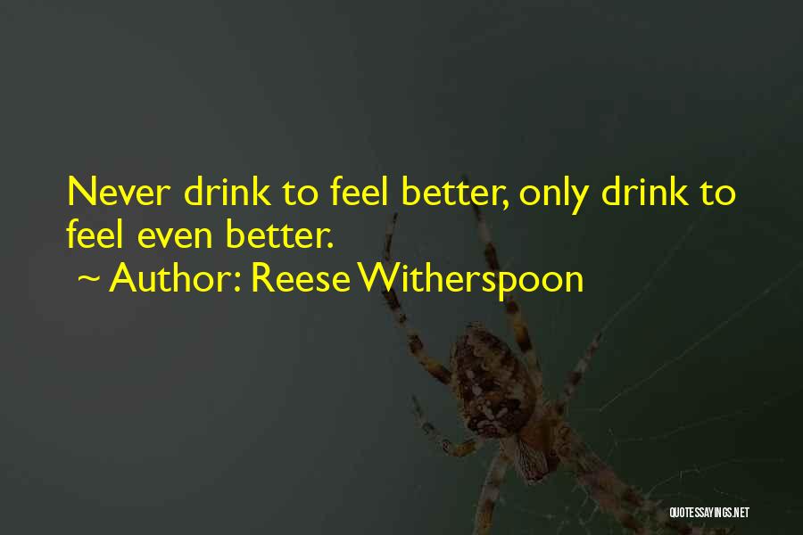 Reese Witherspoon Quotes: Never Drink To Feel Better, Only Drink To Feel Even Better.