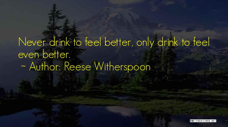 Reese Witherspoon Quotes: Never Drink To Feel Better, Only Drink To Feel Even Better.
