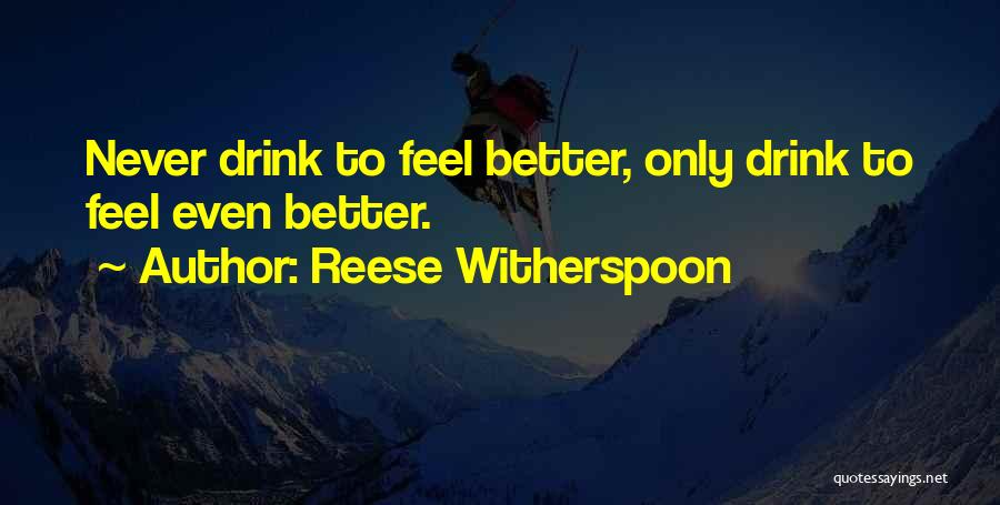 Reese Witherspoon Quotes: Never Drink To Feel Better, Only Drink To Feel Even Better.