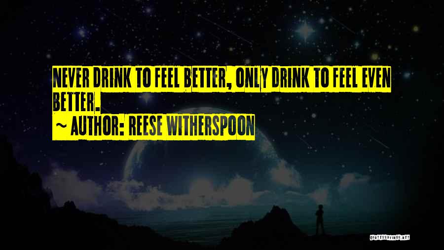 Reese Witherspoon Quotes: Never Drink To Feel Better, Only Drink To Feel Even Better.