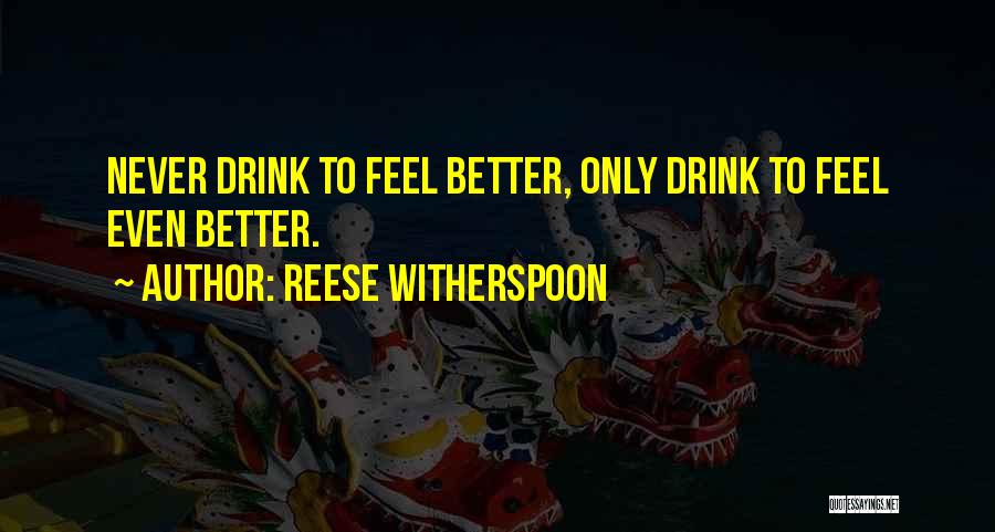 Reese Witherspoon Quotes: Never Drink To Feel Better, Only Drink To Feel Even Better.