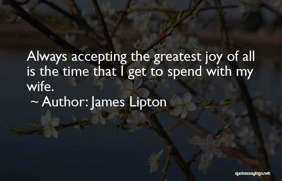 James Lipton Quotes: Always Accepting The Greatest Joy Of All Is The Time That I Get To Spend With My Wife.