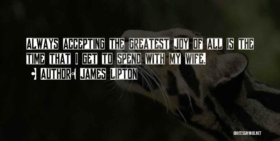 James Lipton Quotes: Always Accepting The Greatest Joy Of All Is The Time That I Get To Spend With My Wife.