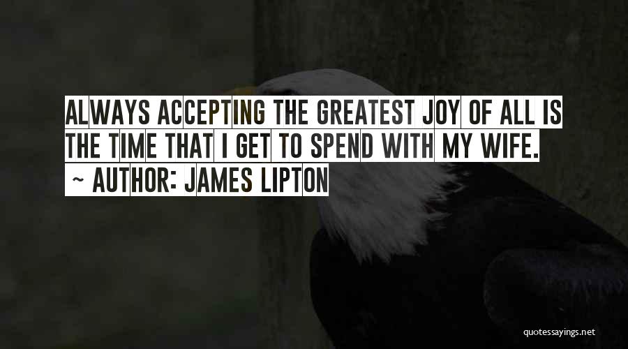 James Lipton Quotes: Always Accepting The Greatest Joy Of All Is The Time That I Get To Spend With My Wife.