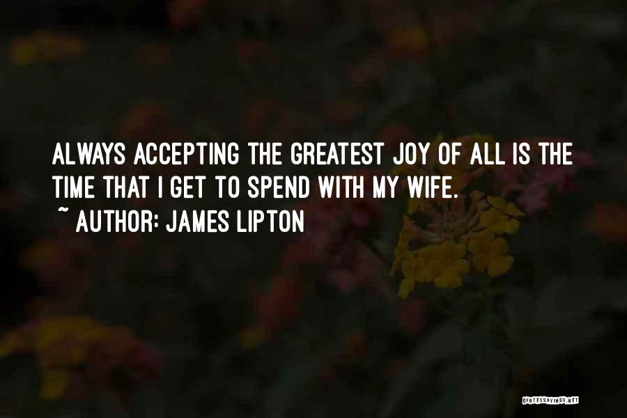 James Lipton Quotes: Always Accepting The Greatest Joy Of All Is The Time That I Get To Spend With My Wife.