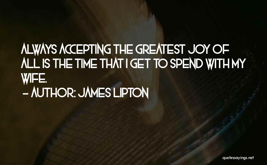 James Lipton Quotes: Always Accepting The Greatest Joy Of All Is The Time That I Get To Spend With My Wife.