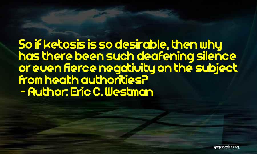 Eric C. Westman Quotes: So If Ketosis Is So Desirable, Then Why Has There Been Such Deafening Silence Or Even Fierce Negativity On The