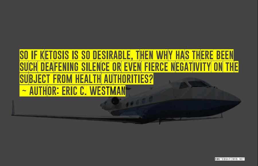 Eric C. Westman Quotes: So If Ketosis Is So Desirable, Then Why Has There Been Such Deafening Silence Or Even Fierce Negativity On The