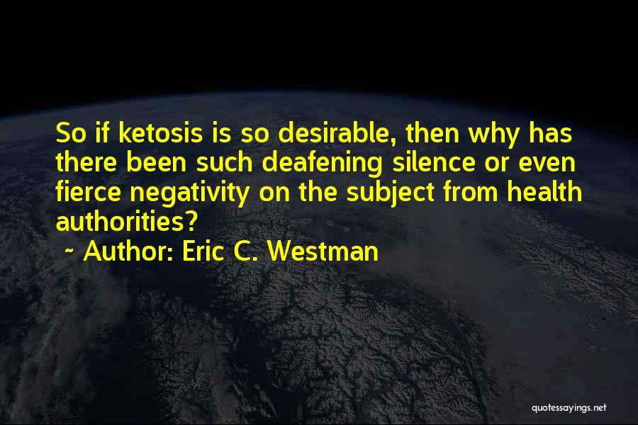 Eric C. Westman Quotes: So If Ketosis Is So Desirable, Then Why Has There Been Such Deafening Silence Or Even Fierce Negativity On The