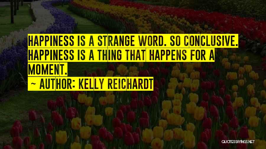 Kelly Reichardt Quotes: Happiness Is A Strange Word. So Conclusive. Happiness Is A Thing That Happens For A Moment.