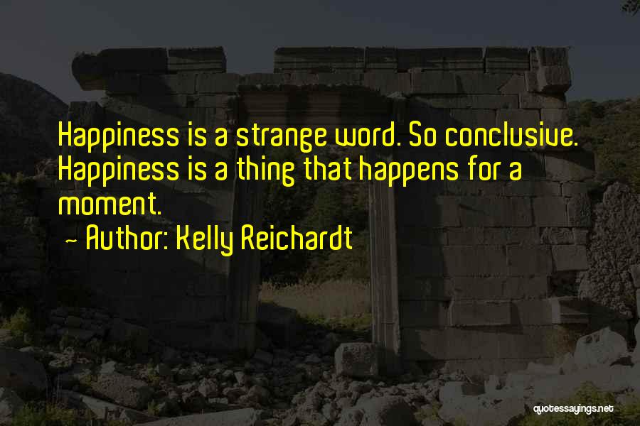 Kelly Reichardt Quotes: Happiness Is A Strange Word. So Conclusive. Happiness Is A Thing That Happens For A Moment.