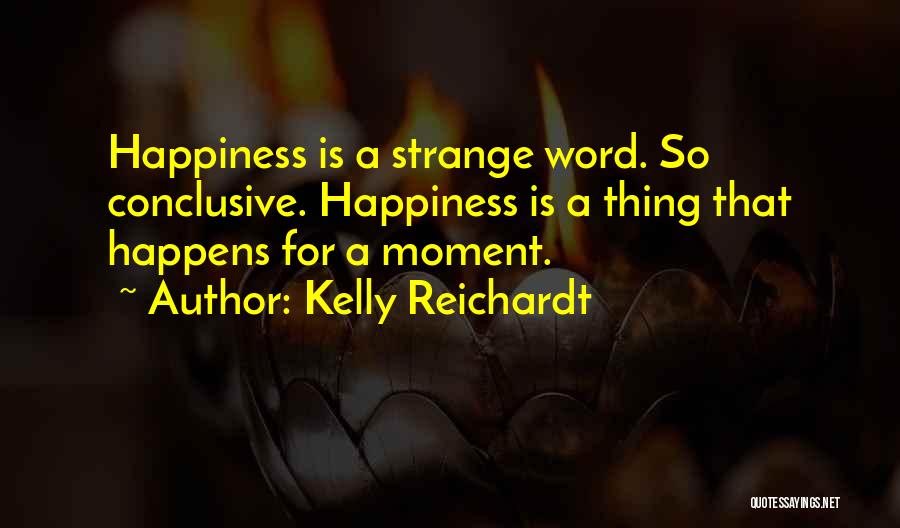 Kelly Reichardt Quotes: Happiness Is A Strange Word. So Conclusive. Happiness Is A Thing That Happens For A Moment.