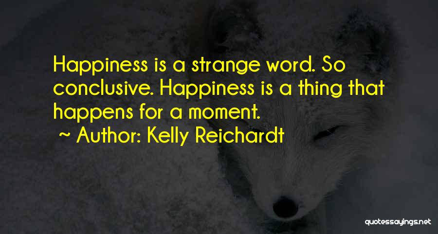 Kelly Reichardt Quotes: Happiness Is A Strange Word. So Conclusive. Happiness Is A Thing That Happens For A Moment.