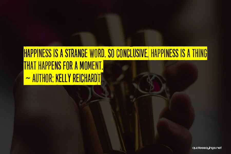 Kelly Reichardt Quotes: Happiness Is A Strange Word. So Conclusive. Happiness Is A Thing That Happens For A Moment.