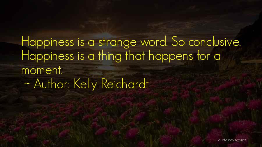 Kelly Reichardt Quotes: Happiness Is A Strange Word. So Conclusive. Happiness Is A Thing That Happens For A Moment.