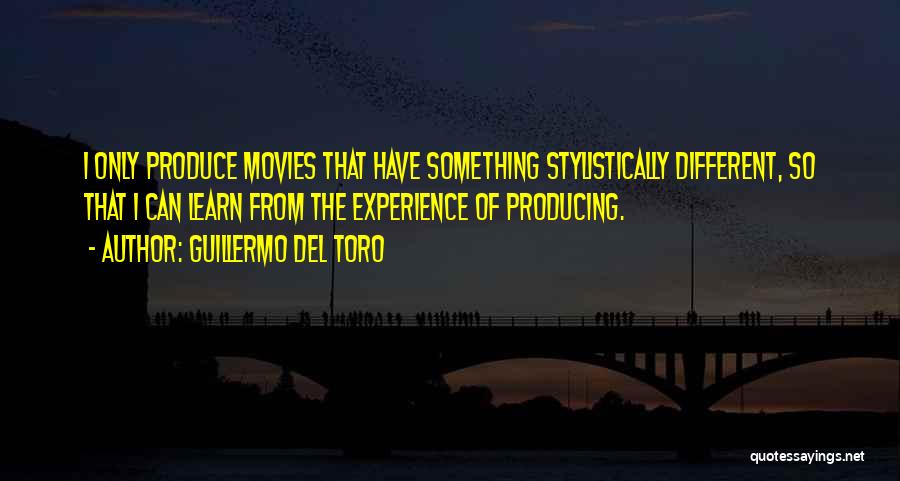 Guillermo Del Toro Quotes: I Only Produce Movies That Have Something Stylistically Different, So That I Can Learn From The Experience Of Producing.