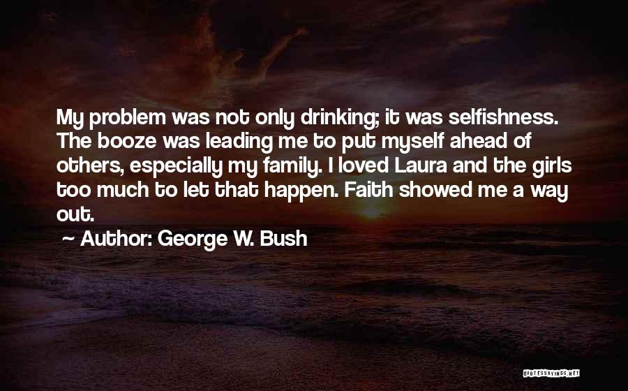 George W. Bush Quotes: My Problem Was Not Only Drinking; It Was Selfishness. The Booze Was Leading Me To Put Myself Ahead Of Others,