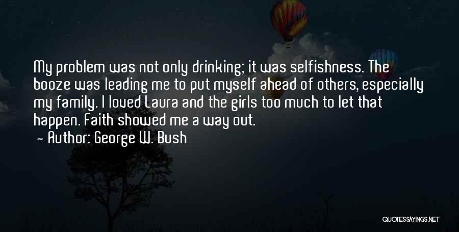 George W. Bush Quotes: My Problem Was Not Only Drinking; It Was Selfishness. The Booze Was Leading Me To Put Myself Ahead Of Others,