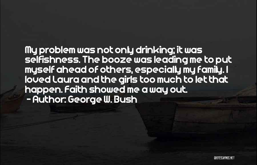 George W. Bush Quotes: My Problem Was Not Only Drinking; It Was Selfishness. The Booze Was Leading Me To Put Myself Ahead Of Others,