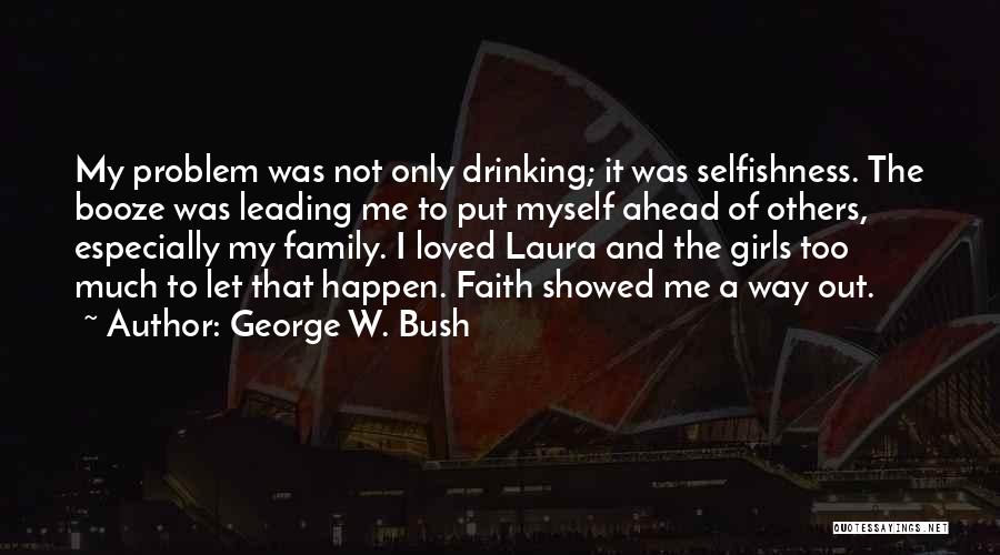 George W. Bush Quotes: My Problem Was Not Only Drinking; It Was Selfishness. The Booze Was Leading Me To Put Myself Ahead Of Others,