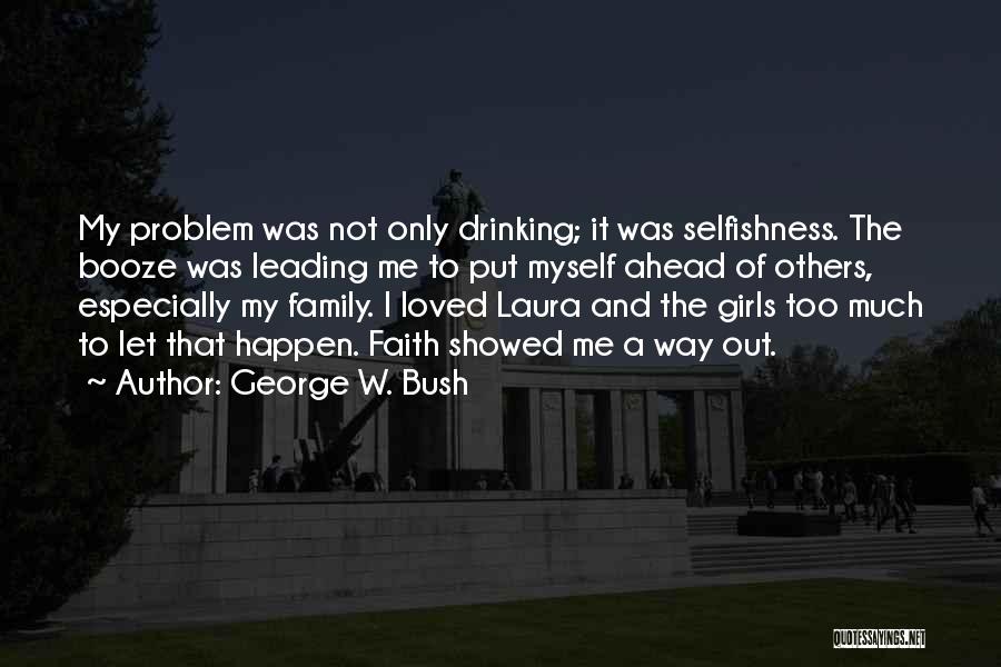 George W. Bush Quotes: My Problem Was Not Only Drinking; It Was Selfishness. The Booze Was Leading Me To Put Myself Ahead Of Others,