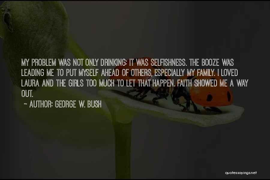 George W. Bush Quotes: My Problem Was Not Only Drinking; It Was Selfishness. The Booze Was Leading Me To Put Myself Ahead Of Others,