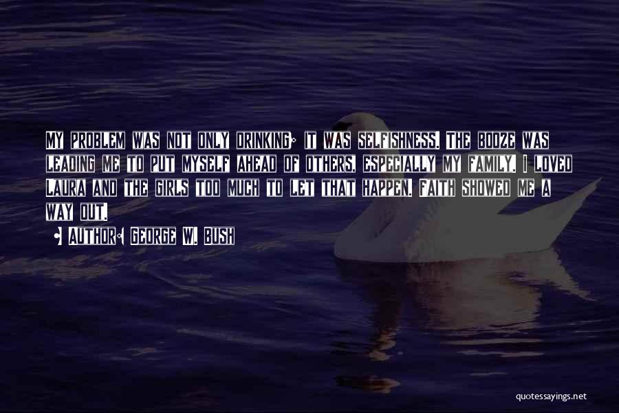 George W. Bush Quotes: My Problem Was Not Only Drinking; It Was Selfishness. The Booze Was Leading Me To Put Myself Ahead Of Others,