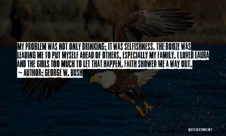 George W. Bush Quotes: My Problem Was Not Only Drinking; It Was Selfishness. The Booze Was Leading Me To Put Myself Ahead Of Others,