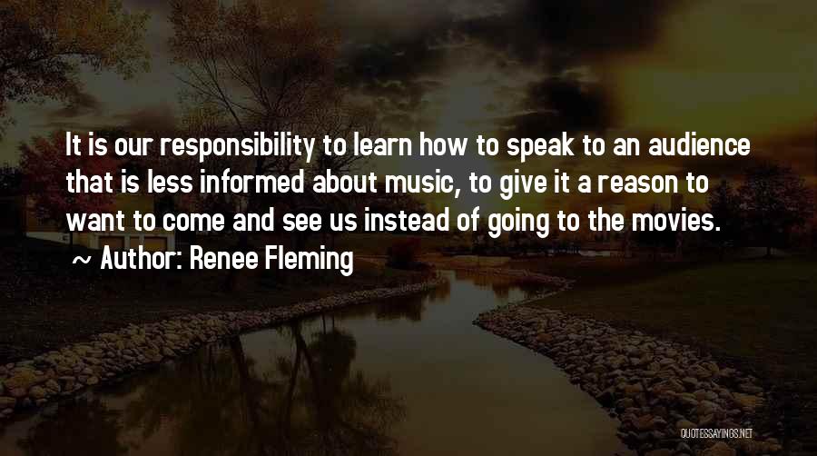 Renee Fleming Quotes: It Is Our Responsibility To Learn How To Speak To An Audience That Is Less Informed About Music, To Give