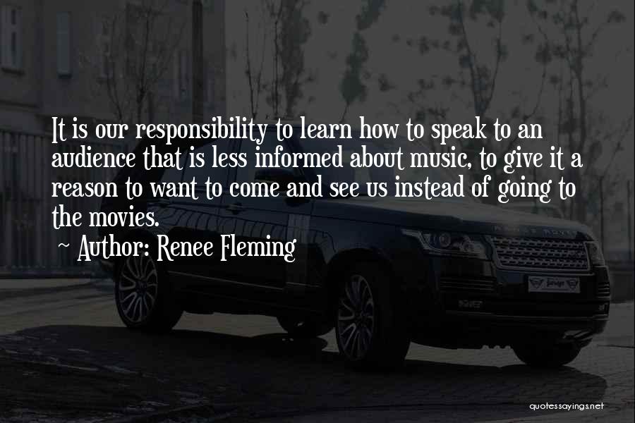 Renee Fleming Quotes: It Is Our Responsibility To Learn How To Speak To An Audience That Is Less Informed About Music, To Give