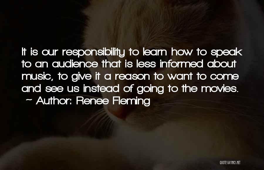 Renee Fleming Quotes: It Is Our Responsibility To Learn How To Speak To An Audience That Is Less Informed About Music, To Give